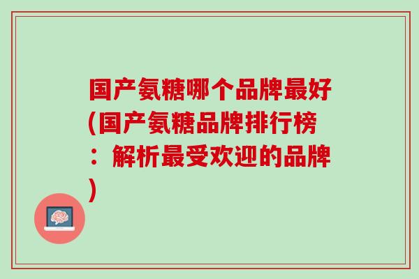 国产氨糖哪个品牌最好(国产氨糖品牌排行榜：解析最受欢迎的品牌)