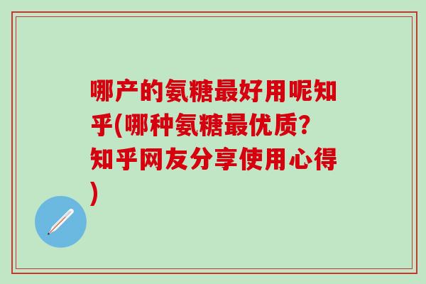哪产的氨糖最好用呢知乎(哪种氨糖最优质？知乎网友分享使用心得)