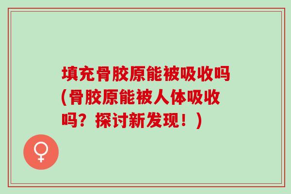 填充骨胶原能被吸收吗(骨胶原能被人体吸收吗？探讨新发现！)