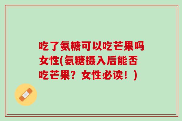 吃了氨糖可以吃芒果吗女性(氨糖摄入后能否吃芒果？女性必读！)