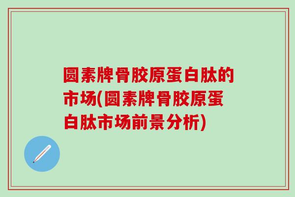 圆素牌骨胶原蛋白肽的市场(圆素牌骨胶原蛋白肽市场前景分析)