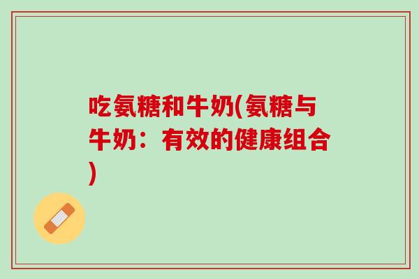 吃氨糖和牛奶(氨糖与牛奶：有效的健康组合)
