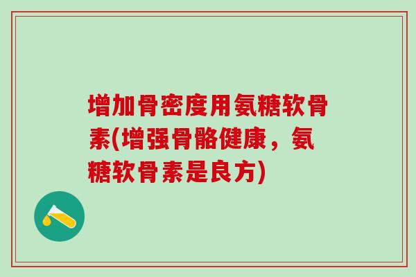 增加骨密度用氨糖软骨素(增强骨骼健康，氨糖软骨素是良方)