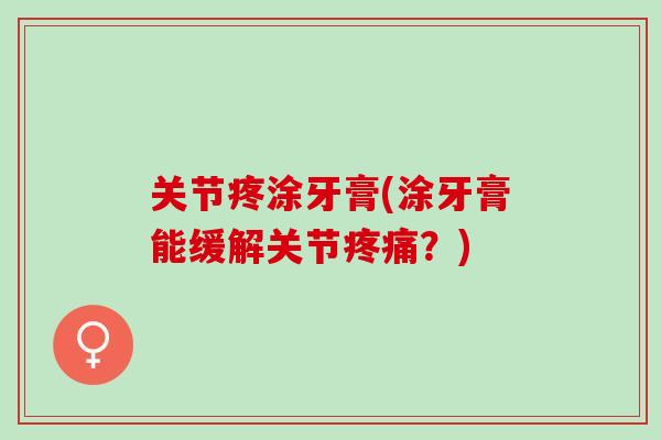关节疼涂牙膏(涂牙膏能缓解关节疼痛？)
