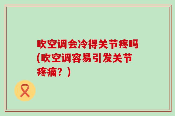 吹空调会冷得关节疼吗(吹空调容易引发关节疼痛？)