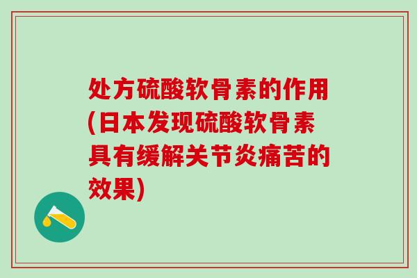 处方硫酸软骨素的作用(日本发现硫酸软骨素具有缓解关节炎痛苦的效果)