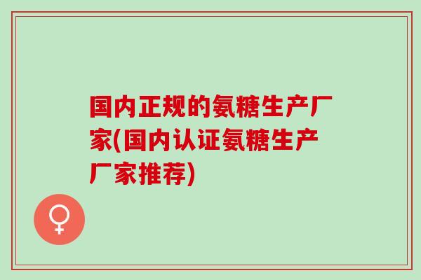 国内正规的氨糖生产厂家(国内认证氨糖生产厂家推荐)