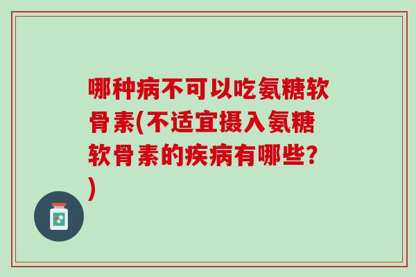 哪种病不可以吃氨糖软骨素(不适宜摄入氨糖软骨素的疾病有哪些？)