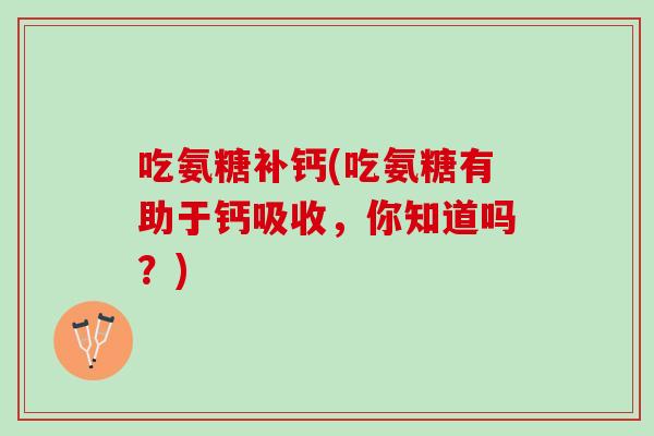 吃氨糖补钙(吃氨糖有助于钙吸收，你知道吗？)