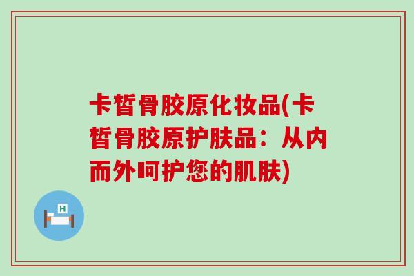 卡皙骨胶原化妆品(卡皙骨胶原护肤品：从内而外呵护您的肌肤)