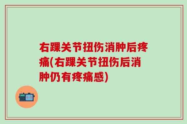 右踝关节扭伤消肿后疼痛(右踝关节扭伤后消肿仍有疼痛感)