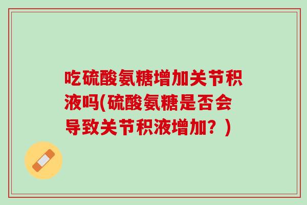 吃硫酸氨糖增加关节积液吗(硫酸氨糖是否会导致关节积液增加？)