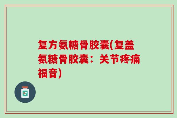 复方氨糖骨胶囊(复盖氨糖骨胶囊：关节疼痛福音)