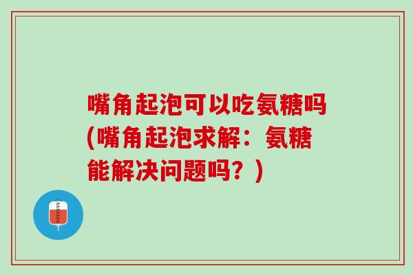 嘴角起泡可以吃氨糖吗(嘴角起泡求解：氨糖能解决问题吗？)