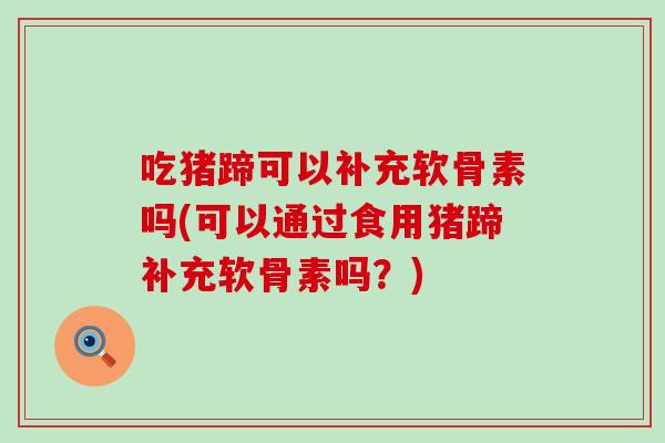 吃猪蹄可以补充软骨素吗(可以通过食用猪蹄补充软骨素吗？)