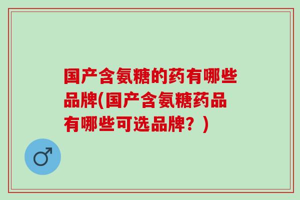 国产含氨糖的药有哪些品牌(国产含氨糖药品有哪些可选品牌？)