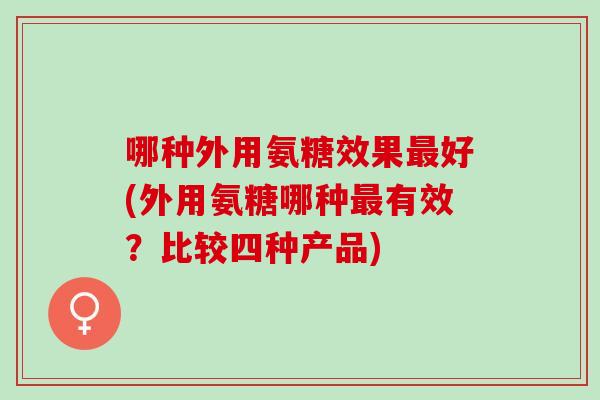 哪种外用氨糖效果最好(外用氨糖哪种最有效？比较四种产品)