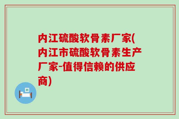 内江硫酸软骨素厂家(内江市硫酸软骨素生产厂家-值得信赖的供应商)