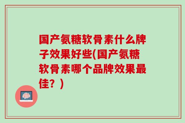 国产氨糖软骨素什么牌子效果好些(国产氨糖软骨素哪个品牌效果最佳？)