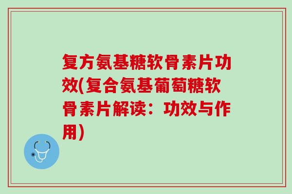 复方氨基糖软骨素片功效(复合氨基葡萄糖软骨素片解读：功效与作用)