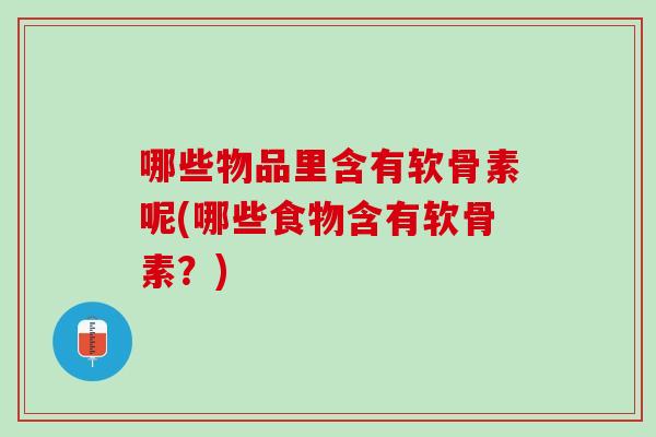 哪些物品里含有软骨素呢(哪些食物含有软骨素？)