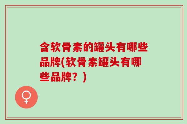 含软骨素的罐头有哪些品牌(软骨素罐头有哪些品牌？)