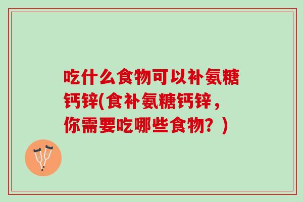 吃什么食物可以补氨糖钙锌(食补氨糖钙锌，你需要吃哪些食物？)