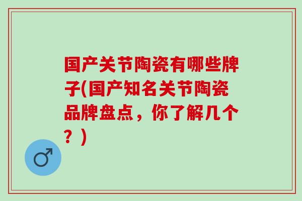 国产关节陶瓷有哪些牌子(国产知名关节陶瓷品牌盘点，你了解几个？)