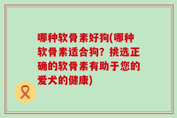哪种软骨素好狗(哪种软骨素适合狗？挑选正确的软骨素有助于您的爱犬的健康)