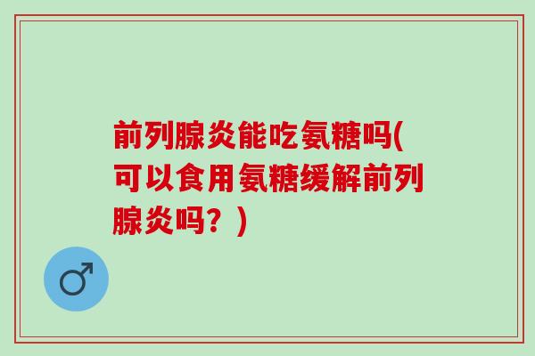 前列腺炎能吃氨糖吗(可以食用氨糖缓解前列腺炎吗？)
