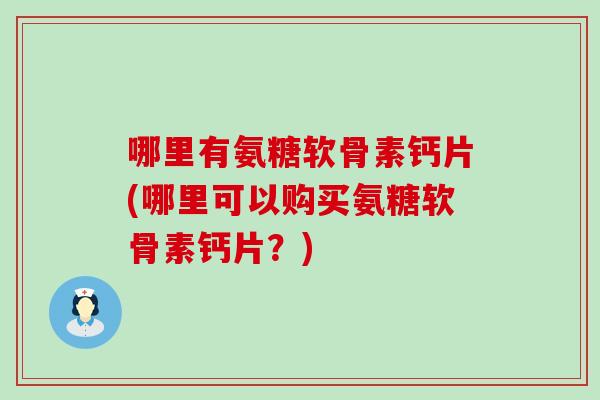 哪里有氨糖软骨素钙片(哪里可以购买氨糖软骨素钙片？)