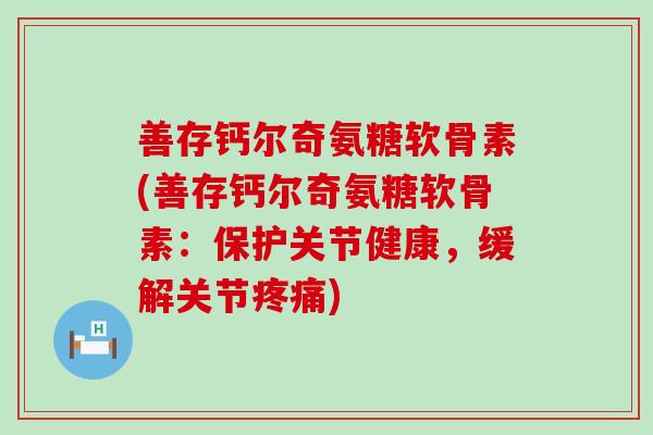 善存钙尔奇氨糖软骨素(善存钙尔奇氨糖软骨素：保护关节健康，缓解关节疼痛)