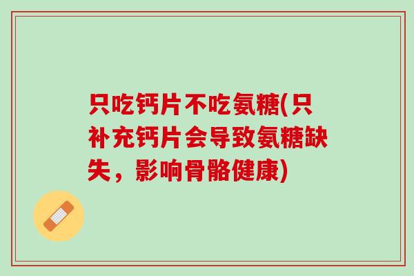只吃钙片不吃氨糖(只补充钙片会导致氨糖缺失，影响骨骼健康)
