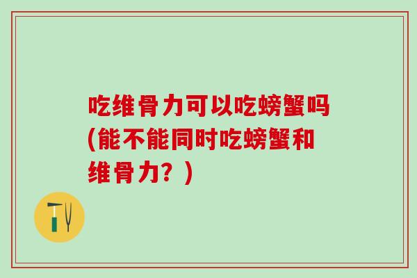 吃维骨力可以吃螃蟹吗(能不能同时吃螃蟹和维骨力？)