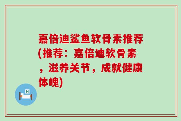 嘉倍迪鲨鱼软骨素推荐(推荐：嘉倍迪软骨素，滋养关节，成就健康体魄)