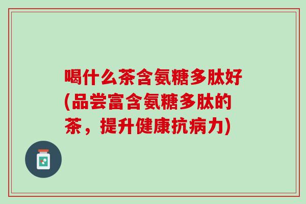 喝什么茶含氨糖多肽好(品尝富含氨糖多肽的茶，提升健康抗病力)