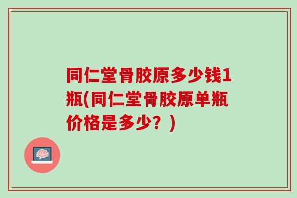 同仁堂骨胶原多少钱1瓶(同仁堂骨胶原单瓶价格是多少？)