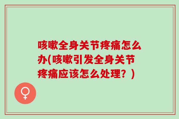 咳嗽全身关节疼痛怎么办(咳嗽引发全身关节疼痛应该怎么处理？)
