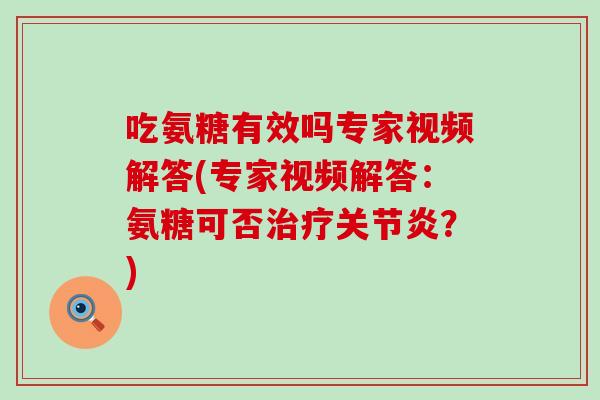 吃氨糖有效吗专家视频解答(专家视频解答：氨糖可否治疗关节炎？)