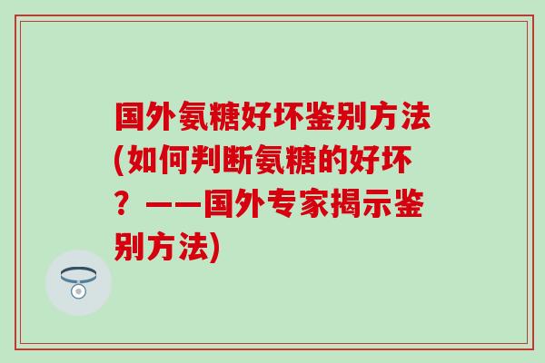 国外氨糖好坏鉴别方法(如何判断氨糖的好坏？——国外专家揭示鉴别方法)