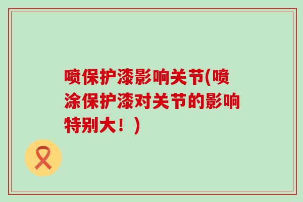 喷保护漆影响关节(喷涂保护漆对关节的影响特别大！)