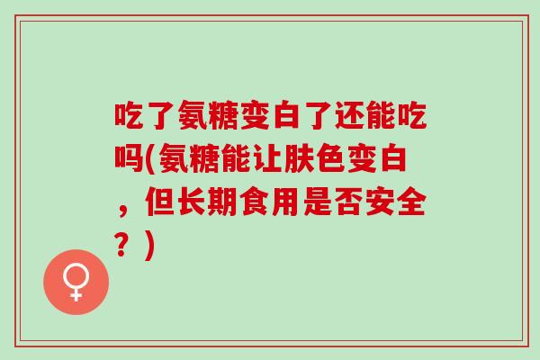 吃了氨糖变白了还能吃吗(氨糖能让肤色变白，但长期食用是否安全？)
