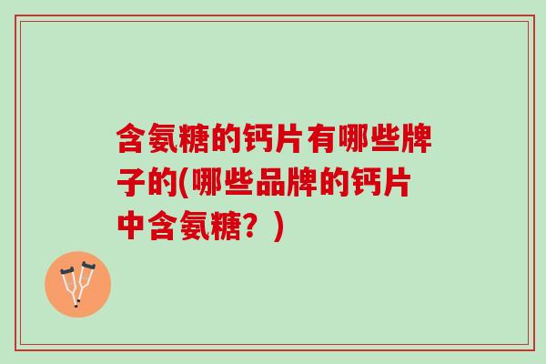 含氨糖的钙片有哪些牌子的(哪些品牌的钙片中含氨糖？)