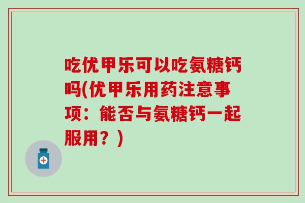 吃优甲乐可以吃氨糖钙吗(优甲乐用药注意事项：能否与氨糖钙一起服用？)