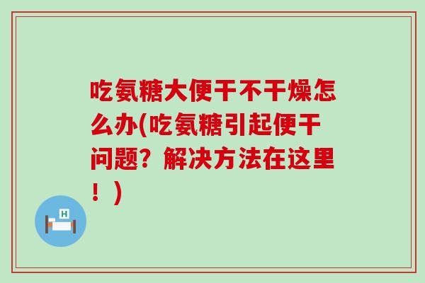 吃氨糖大便干不干燥怎么办(吃氨糖引起便干问题？解决方法在这里！)