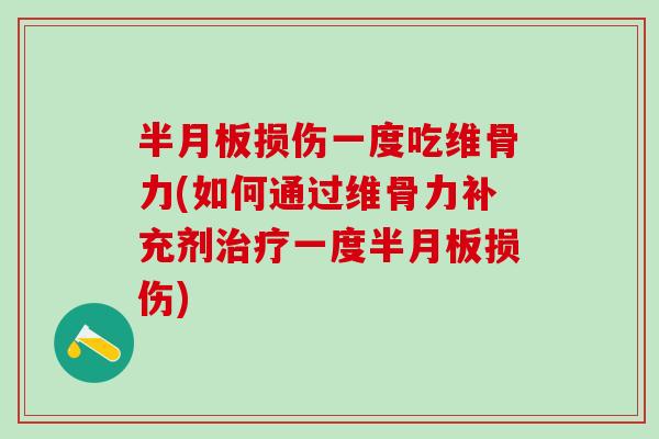 半月板损伤一度吃维骨力(如何通过维骨力补充剂治疗一度半月板损伤)