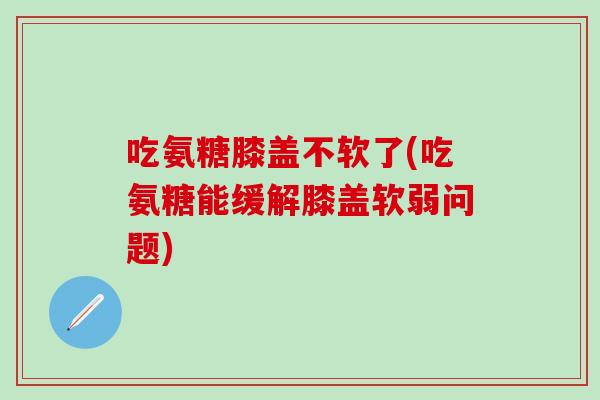 吃氨糖膝盖不软了(吃氨糖能缓解膝盖软弱问题)