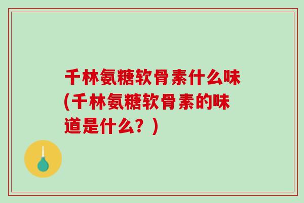 千林氨糖软骨素什么味(千林氨糖软骨素的味道是什么?) 千林氨糖软骨素什么味(千林氨糖软骨素的味道是什么?)