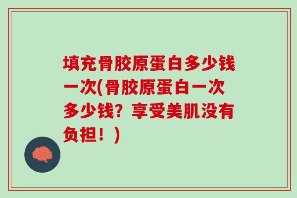 填充骨胶原蛋白多少钱一次(骨胶原蛋白一次多少钱？享受美肌没有负担！)