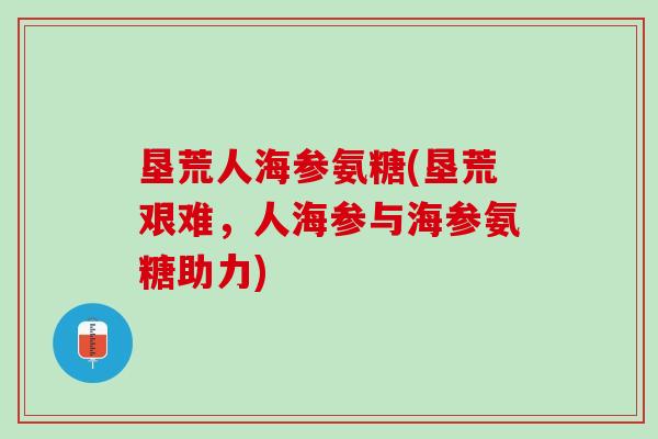 垦荒人海参氨糖(垦荒艰难，人海参与海参氨糖助力)